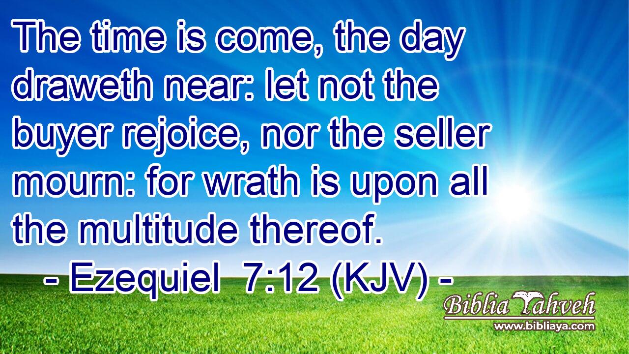 The time is come, the day draweth near: let not the buyer rejoice, nor the seller mourn: for wrath is upon all the multitude thereof.