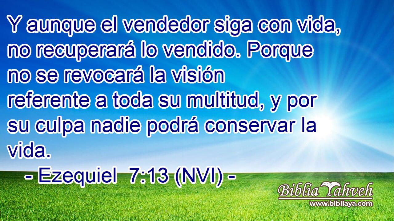  Y aunque el vendedor siga con vida, no recuperará lo vendido. Porque no se revocará la visión referente a toda su multitud, y por su culpa nadie podrá conservar la vida. 