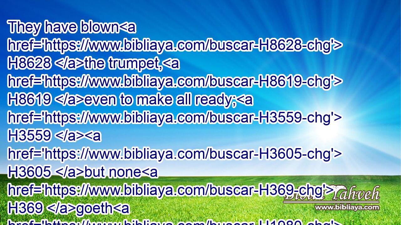 They have blown H8628 the trumpet, H8619 even to make all ready; H3559  H3605 but none H369 goeth H1980 to the battle: H4421 for H3588 my wrath H2740 is upon H413 all H3605 the multitude H1995 thereof.