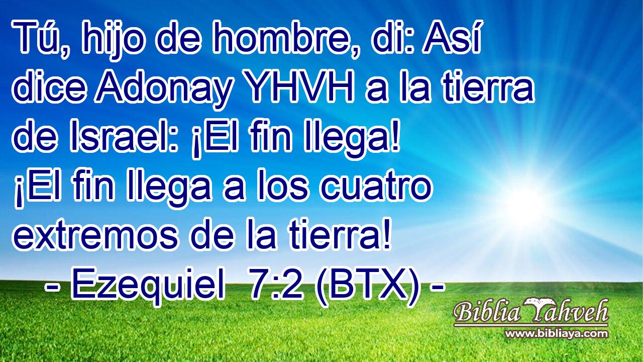 Tú, hijo de hombre, di: Así dice Adonay YHVH a la tierra de Israel: ¡El fin llega! ¡El fin llega a los cuatro extremos de la tierra!