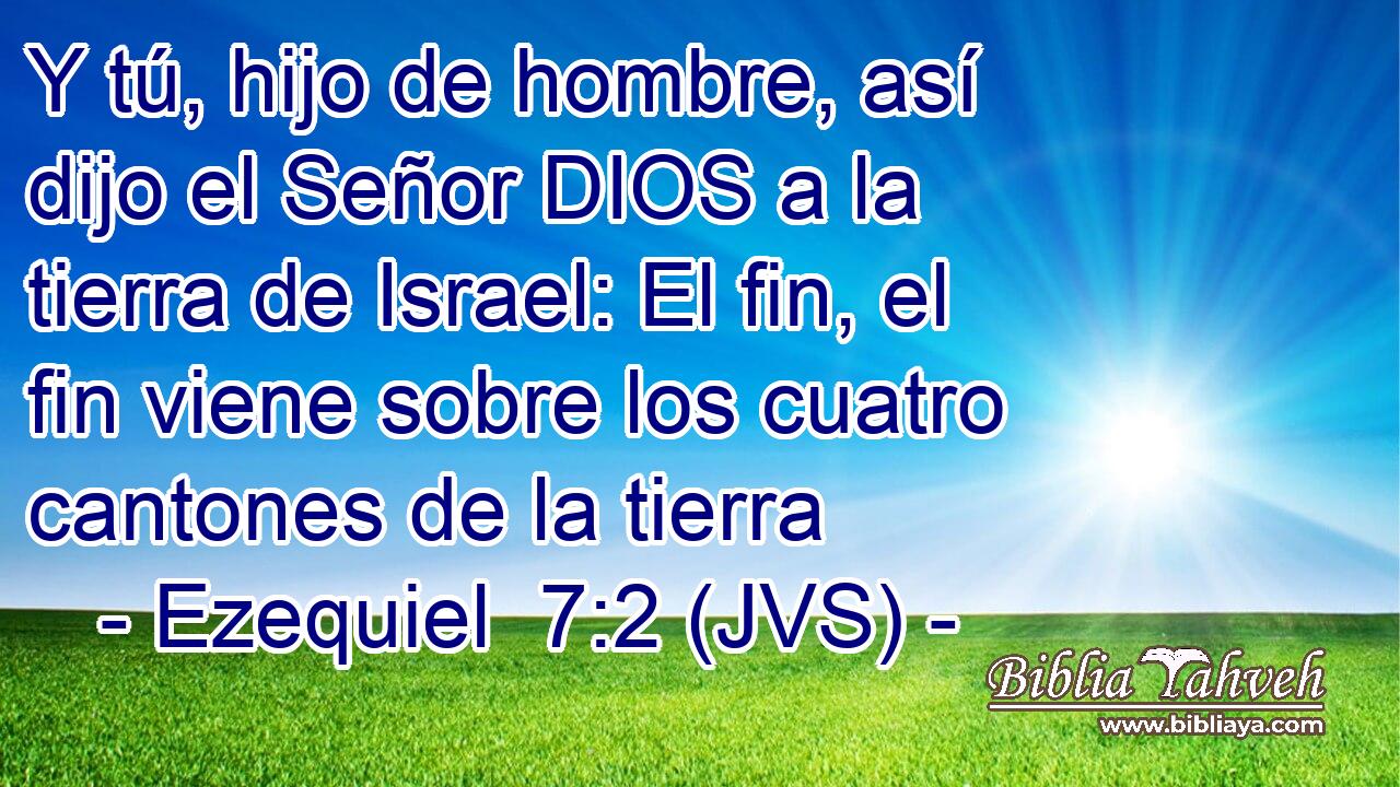 Y tú, hijo de hombre, así dijo el Señor DIOS a la tierra de Israel: El fin, el fin viene sobre los cuatro cantones de la tierra