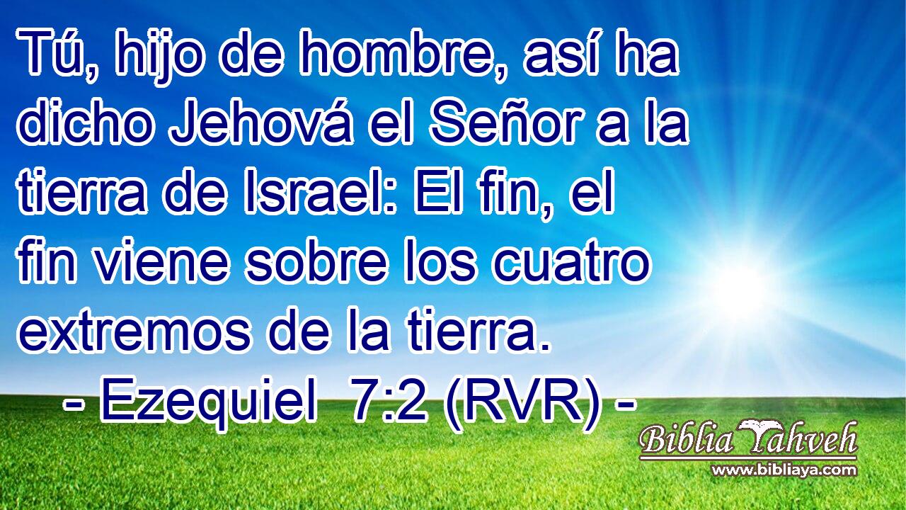 Tú, hijo de hombre, así ha dicho Jehová el Señor a la tierra de Israel: El fin, el fin viene sobre los cuatro extremos de la tierra.