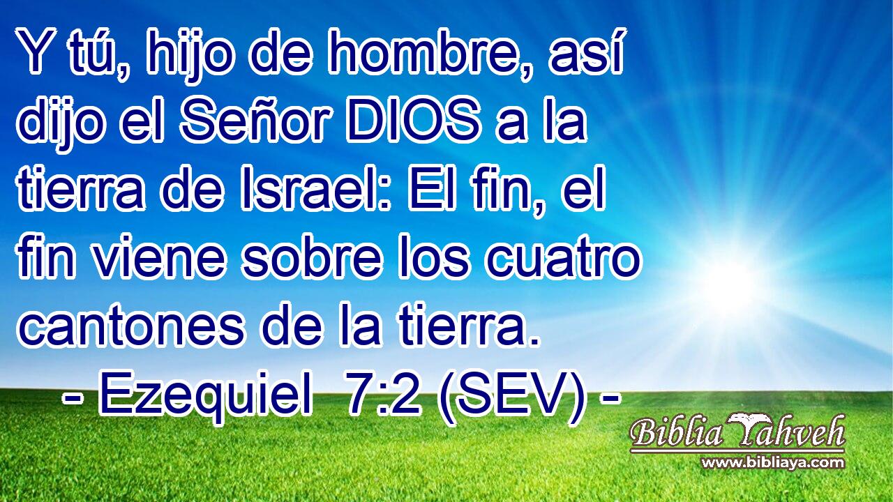 Y tú, hijo de hombre, así dijo el Señor DIOS a la tierra de Israel: El fin, el fin viene sobre los cuatro cantones de la tierra.