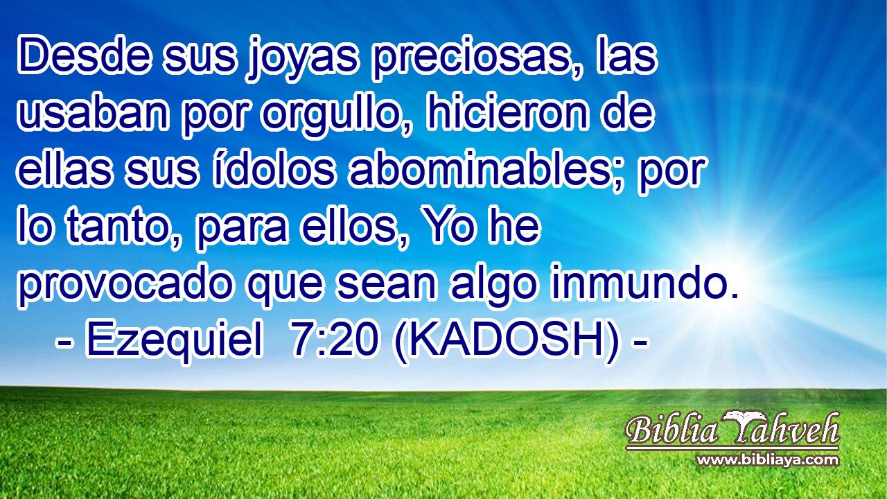  Desde sus joyas preciosas, las usaban por orgullo, hicieron de ellas sus ídolos abominables; por lo tanto, para ellos, Yo he provocado que sean algo inmundo. 