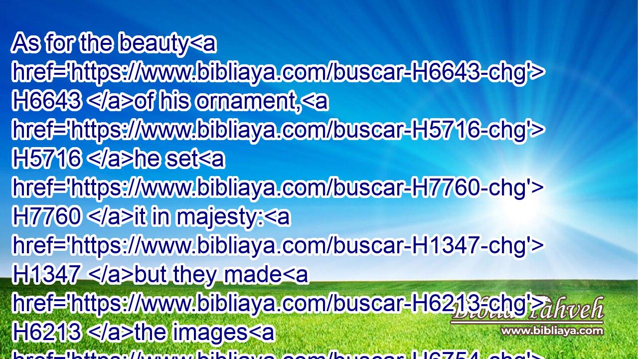 As for the beauty H6643 of his ornament, H5716 he set H7760 it in majesty: H1347 but they made H6213 the images H6754 of their abominations H8441 and of their detestable things H8251 therein: therefore H5921  H3651 have I set H5414 it far H5079 from them.