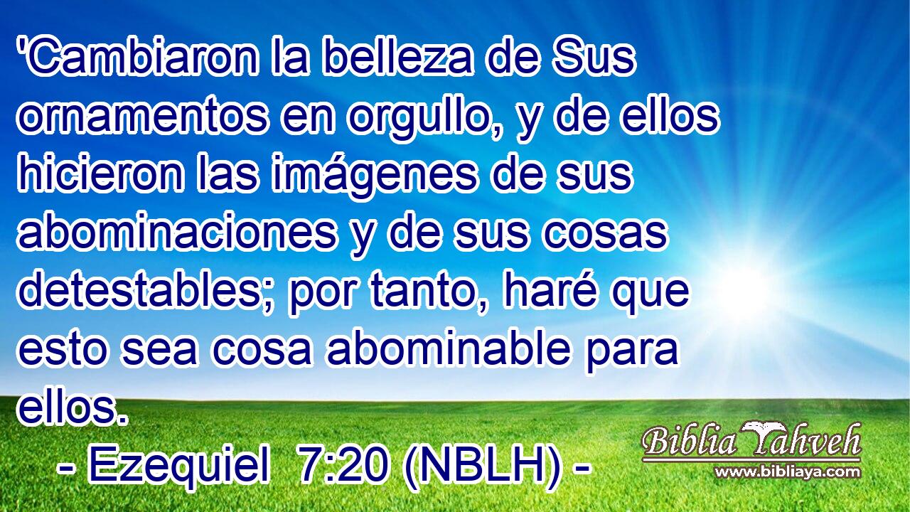  'Cambiaron la belleza de Sus ornamentos en orgullo, y de ellos hicieron las imágenes de sus abominaciones y de sus cosas detestables; por tanto, haré que esto sea cosa abominable para ellos. 