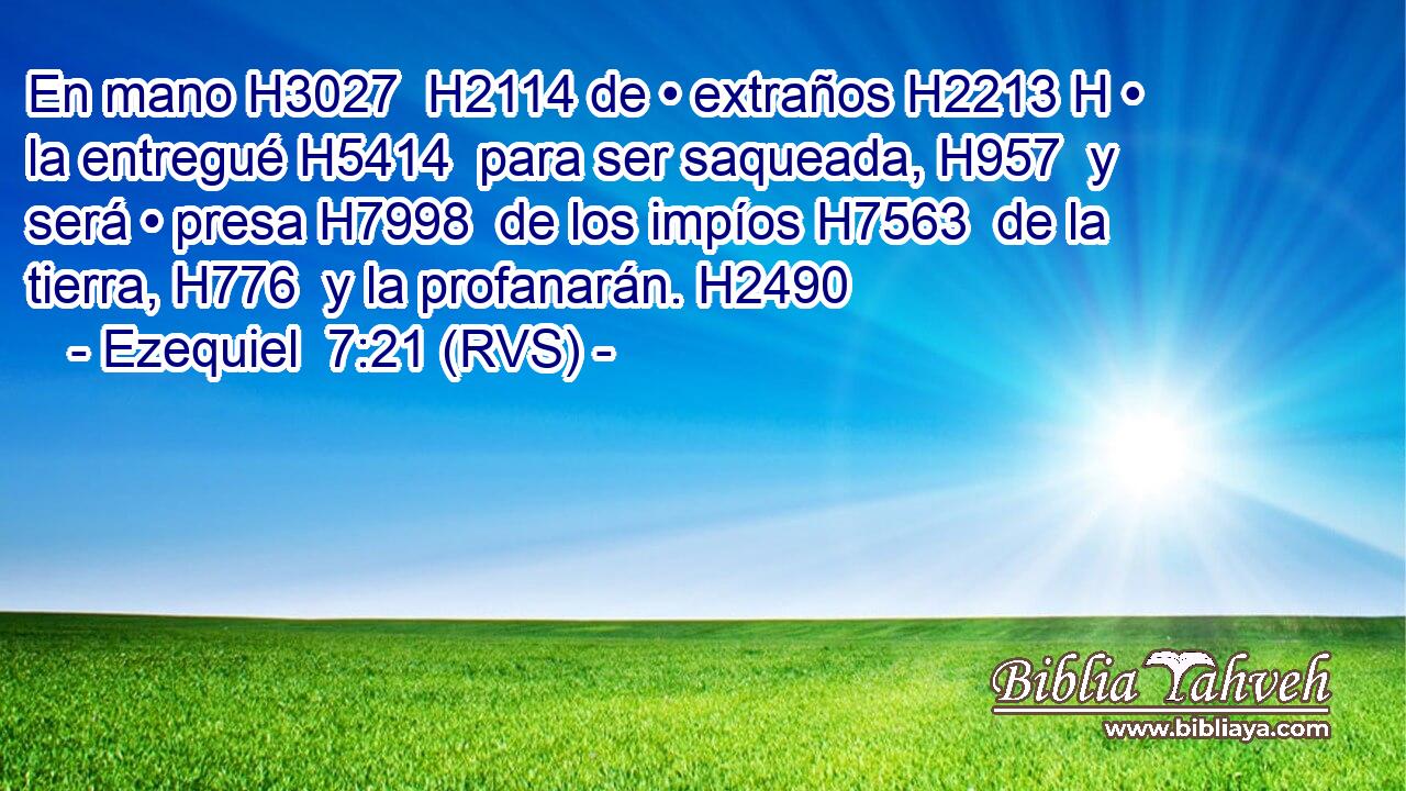 En mano H3027  H2114 de • extraños H2213 H • la entregué H5414  para ser saqueada, H957  y será • presa H7998  de los impíos H7563  de la tierra, H776  y la profanarán. H2490  