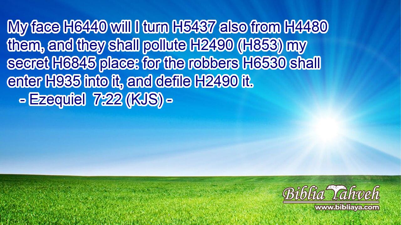My face H6440 will I turn H5437 also from H4480 them, and they shall pollute H2490 (H853) my secret H6845 place: for the robbers H6530 shall enter H935 into it, and defile H2490 it.