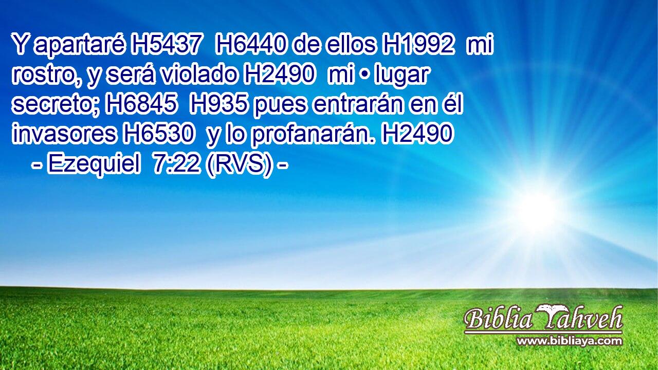 Y apartaré H5437  H6440 de ellos H1992  mi rostro, y será violado H2490  mi • lugar secreto; H6845  H935 pues entrarán en él invasores H6530  y lo profanarán. H2490  