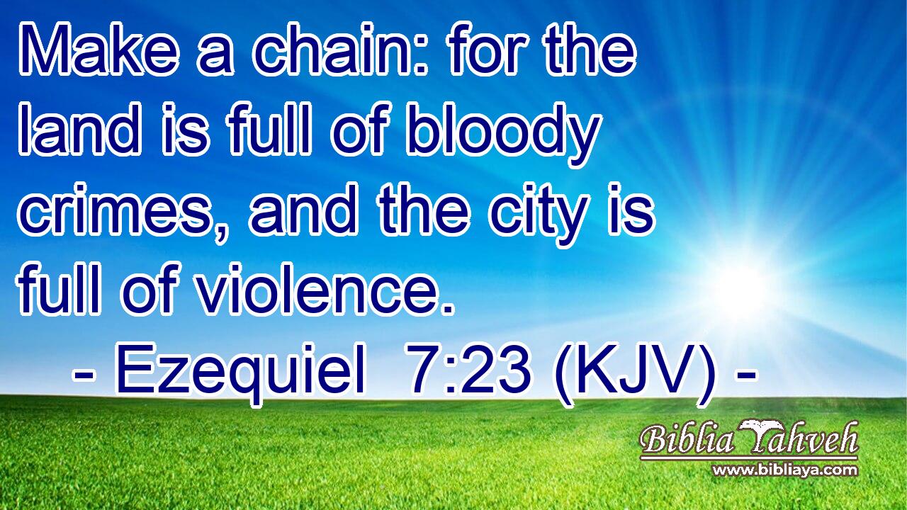 Make a chain: for the land is full of bloody crimes, and the city is full of violence.