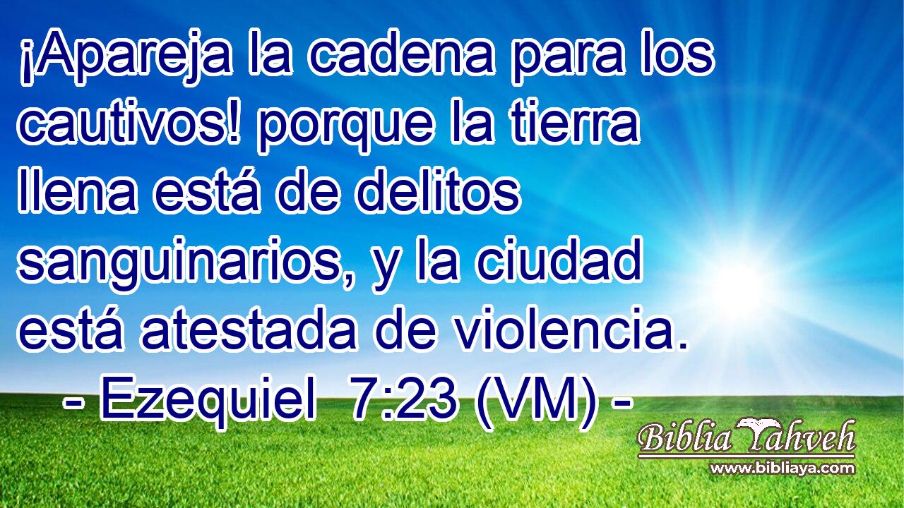  ¡Apareja la cadena para los cautivos! porque la tierra llena está de delitos sanguinarios, y la ciudad está atestada de violencia. 