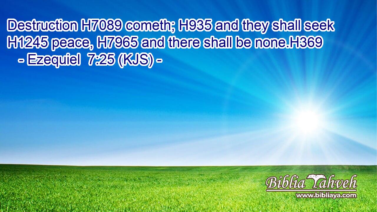 Destruction H7089 cometh; H935 and they shall seek H1245 peace, H7965 and there shall be none.H369