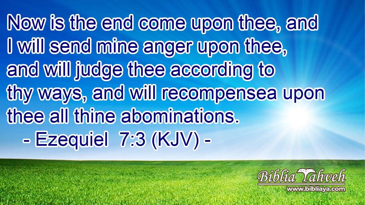 Now is the end come upon thee, and I will send mine anger upon thee, and will judge thee according to thy ways, and will recompensea upon thee all thine abominations.