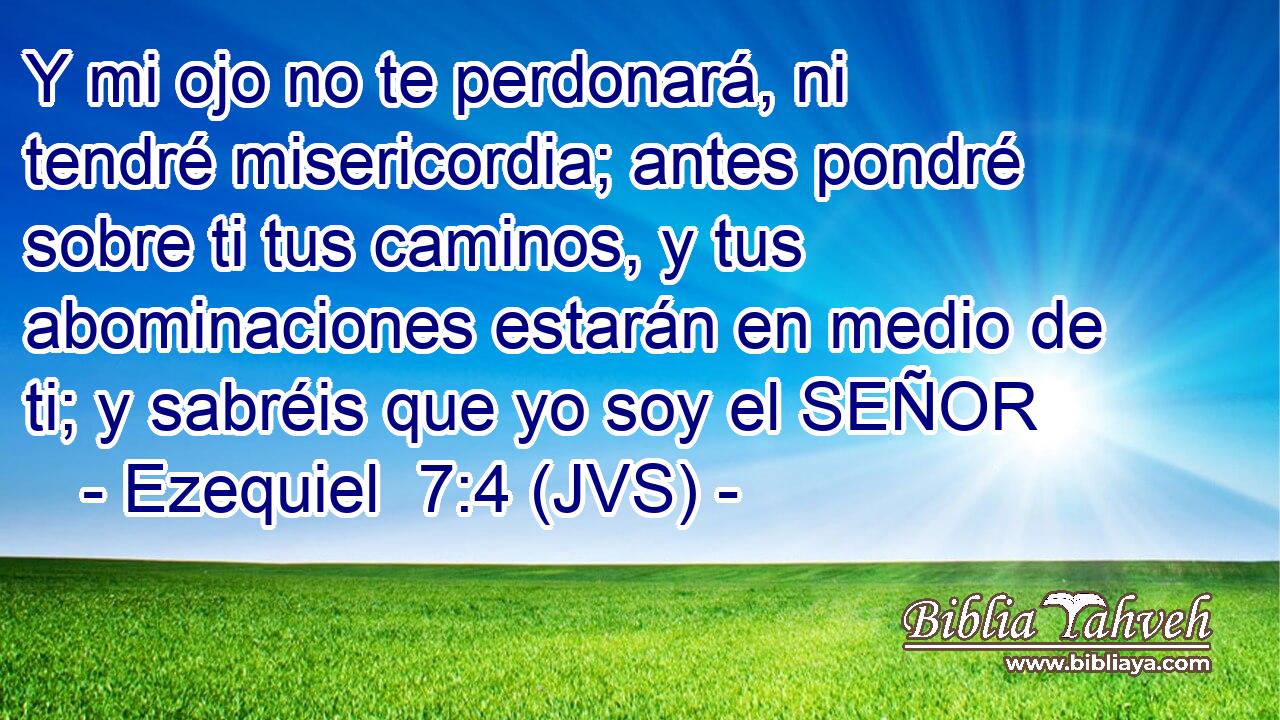 Y mi ojo no te perdonará, ni tendré misericordia; antes pondré sobre ti tus caminos, y tus abominaciones estarán en medio de ti; y sabréis que yo soy el SEÑOR