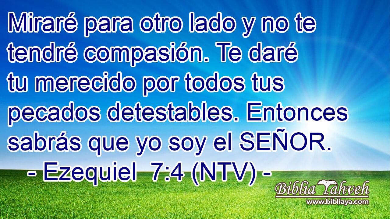 Miraré para otro lado y no te tendré compasión. Te daré tu merecido por todos tus pecados detestables. Entonces sabrás que yo soy el SEÑOR.