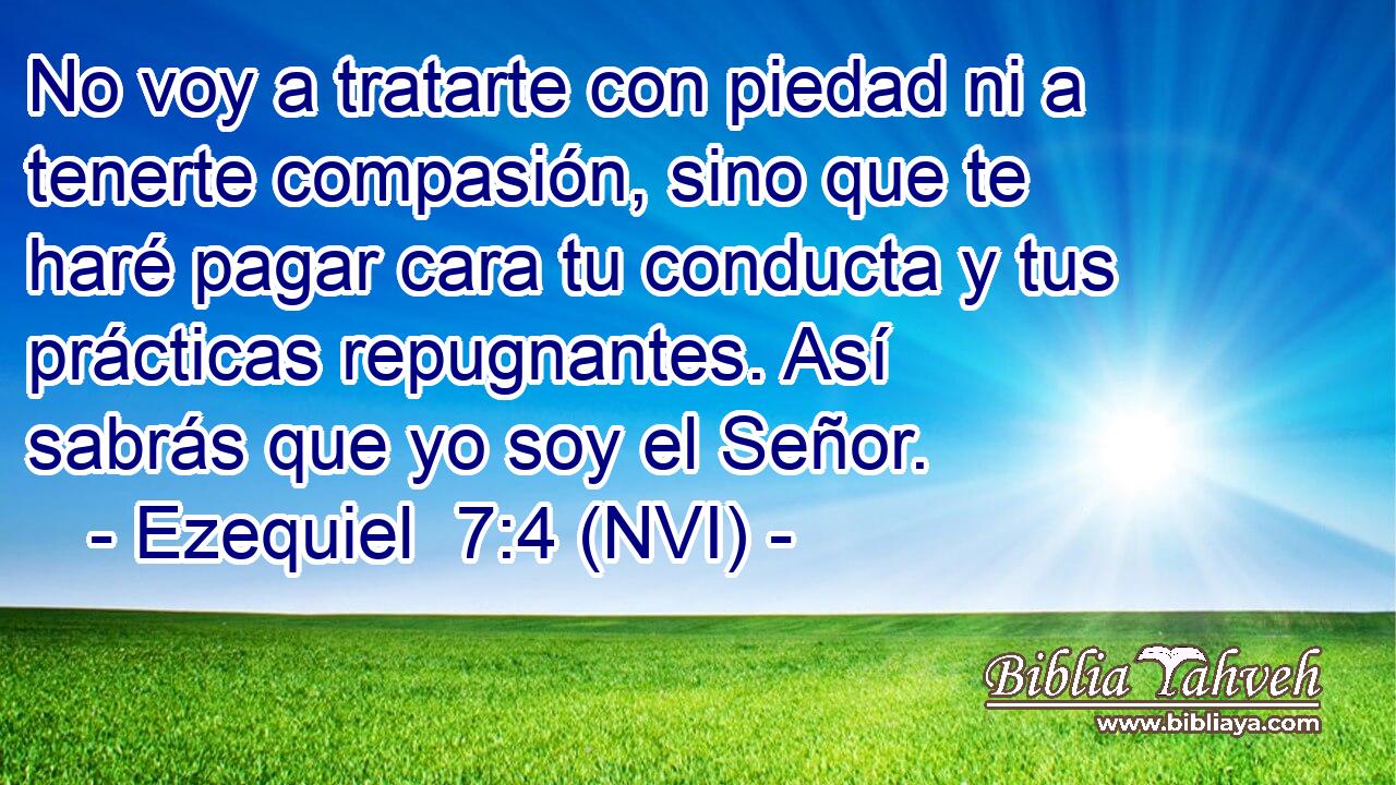  No voy a tratarte con piedad ni a tenerte compasión, sino que te haré pagar cara tu conducta y tus prácticas repugnantes. Así sabrás que yo soy el Señor. 