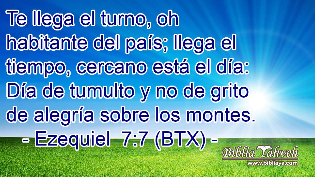 Te llega el turno, oh habitante del país; llega el tiempo, cercano está el día: Día de tumulto y no de grito de alegría sobre los montes.