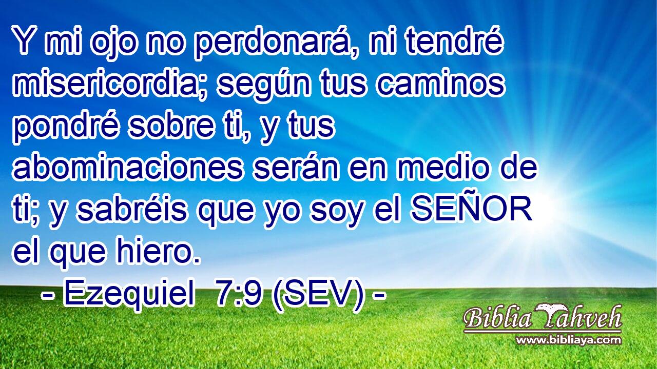 Y mi ojo no perdonará, ni tendré misericordia; según tus caminos pondré sobre ti, y tus abominaciones serán en medio de ti; y sabréis que yo soy el SEÑOR el que hiero.