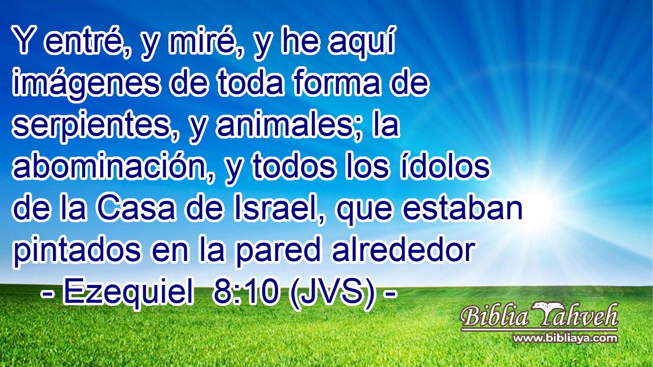 Y entré, y miré, y he aquí imágenes de toda forma de serpientes, y animales; la abominación, y todos los ídolos de la Casa de Israel, que estaban pintados en la pared alrededor