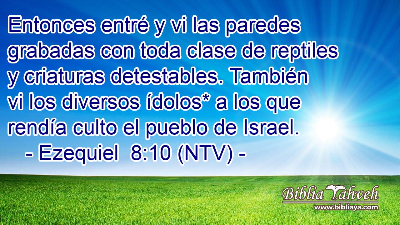 Entonces entré y vi las paredes grabadas con toda clase de reptiles y criaturas detestables. También vi los diversos ídolos* a los que rendía culto el pueblo de Israel.