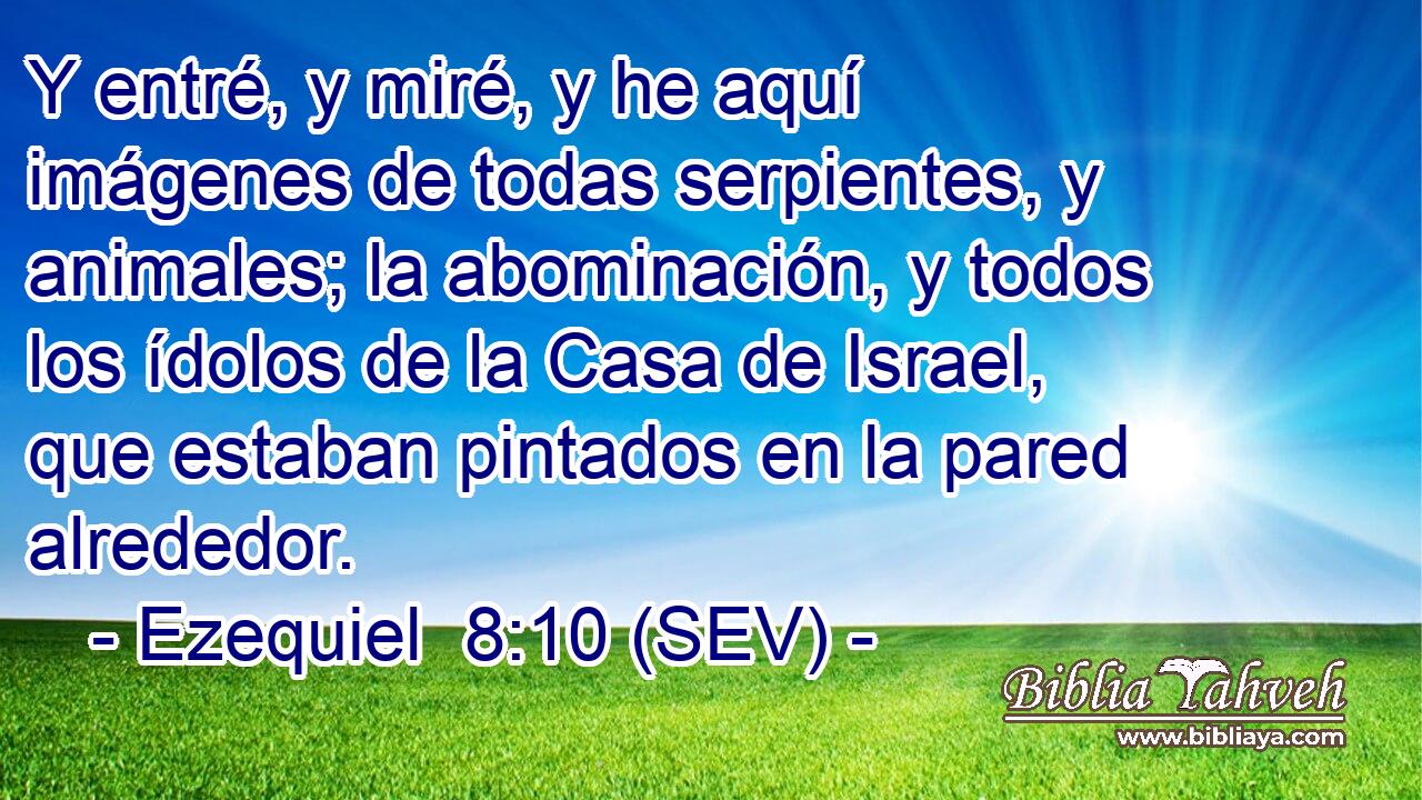 Y entré, y miré, y he aquí imágenes de todas serpientes, y animales; la abominación, y todos los ídolos de la Casa de Israel, que estaban pintados en la pared alrededor.
