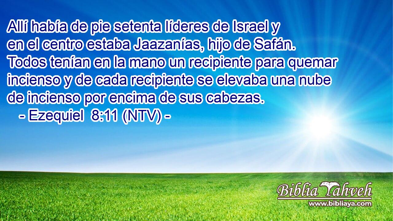 Allí había de pie setenta líderes de Israel y en el centro estaba Jaazanías, hijo de Safán. Todos tenían en la mano un recipiente para quemar incienso y de cada recipiente se elevaba una nube de incienso por encima de sus cabezas.