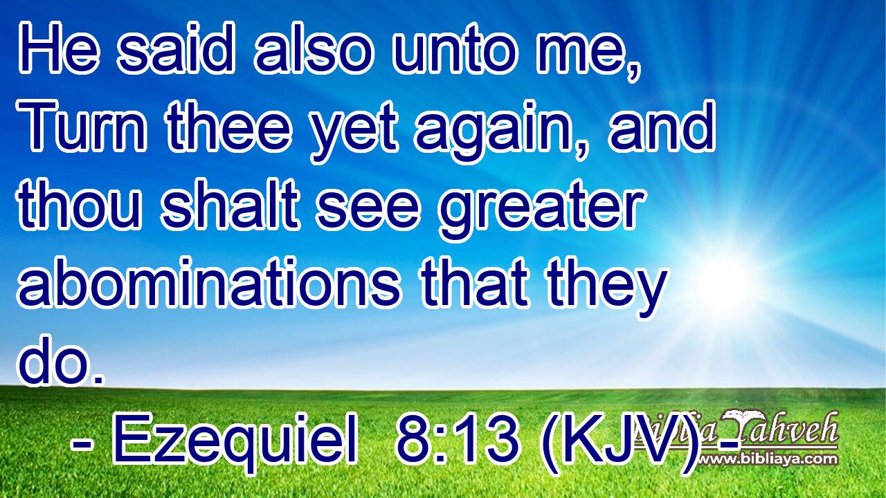 He said also unto me, Turn thee yet again, and thou shalt see greater abominations that they do.