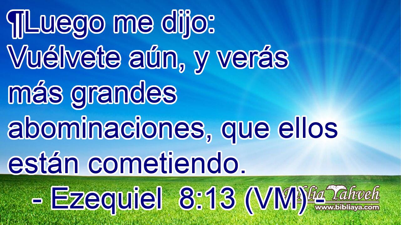  ¶Luego me dijo: Vuélvete aún, y verás más grandes abominaciones, que ellos están cometiendo. 