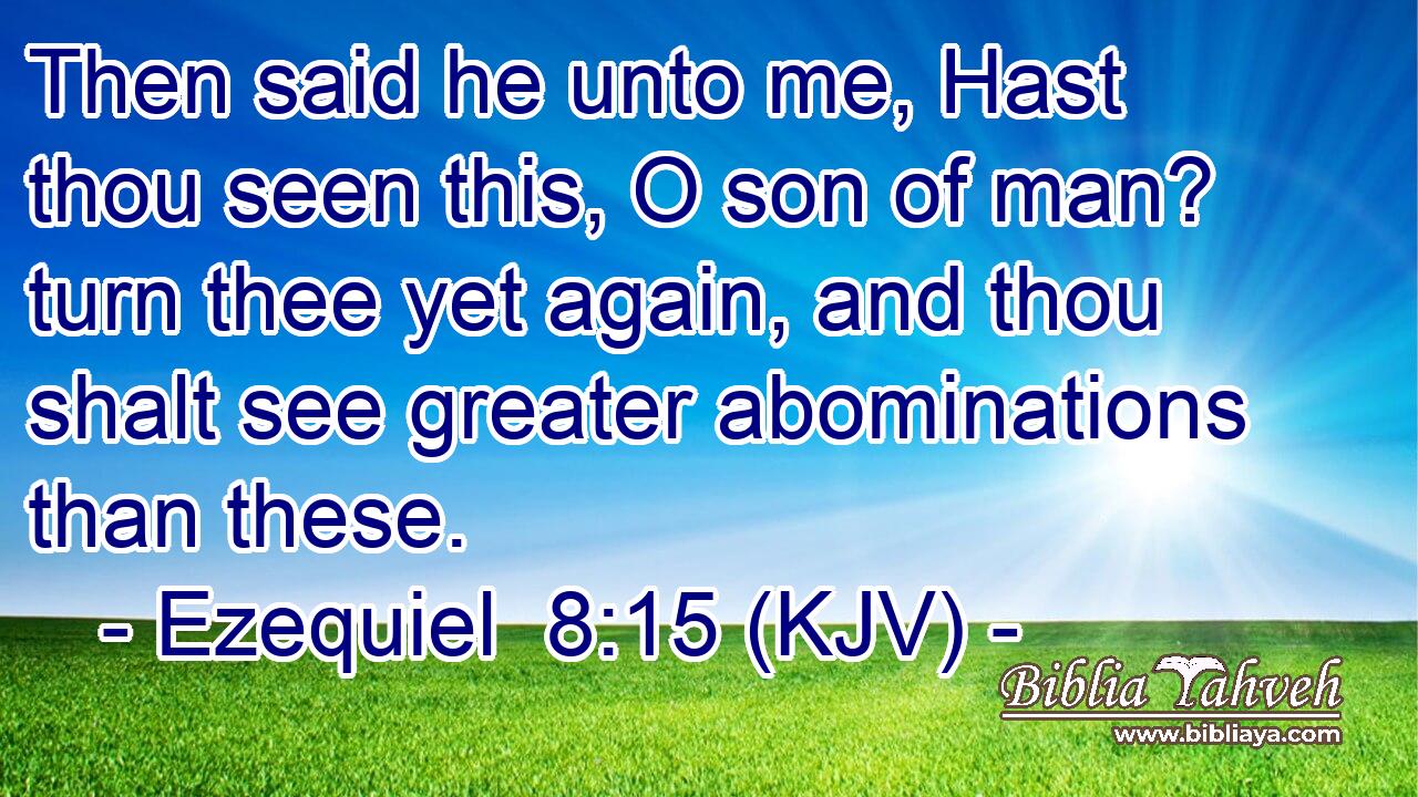 Then said he unto me, Hast thou seen this, O son of man? turn thee yet again, and thou shalt see greater abominations than these.