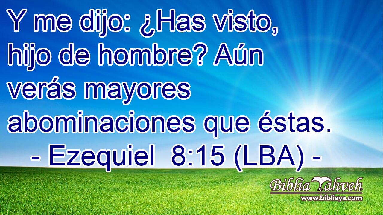 Y me dijo: ¿Has visto, hijo de hombre? Aún verás mayores abominaciones que éstas.
