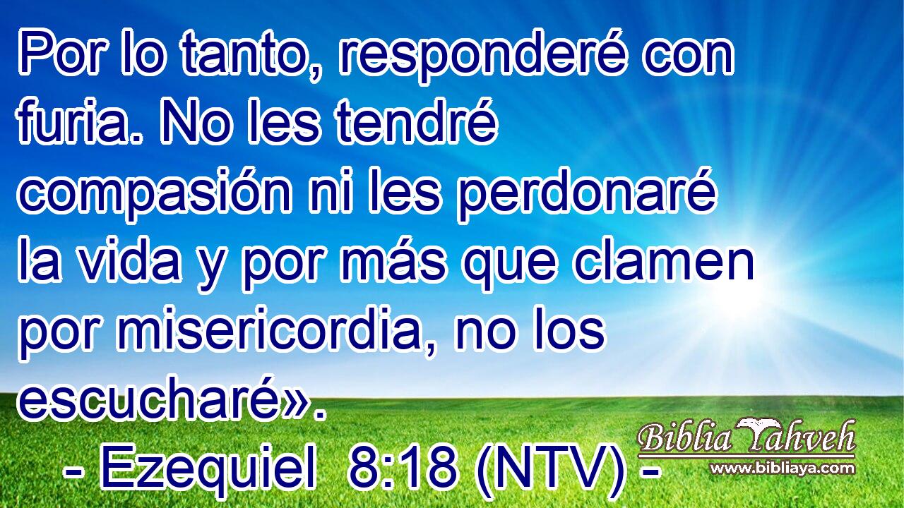 Por lo tanto, responderé con furia. No les tendré compasión ni les perdonaré la vida y por más que clamen por misericordia, no los escucharé».
