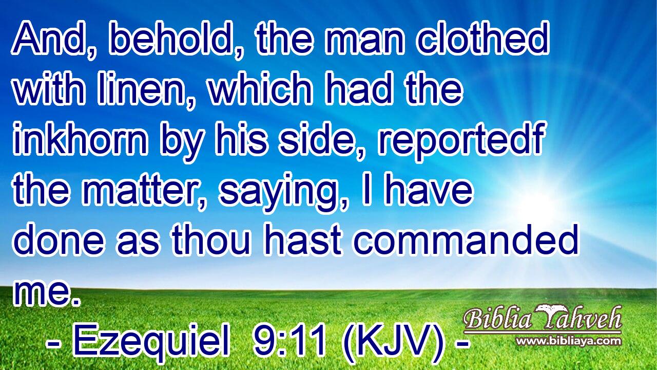 And, behold, the man clothed with linen, which had the inkhorn by his side, reportedf the matter, saying, I have done as thou hast commanded me.