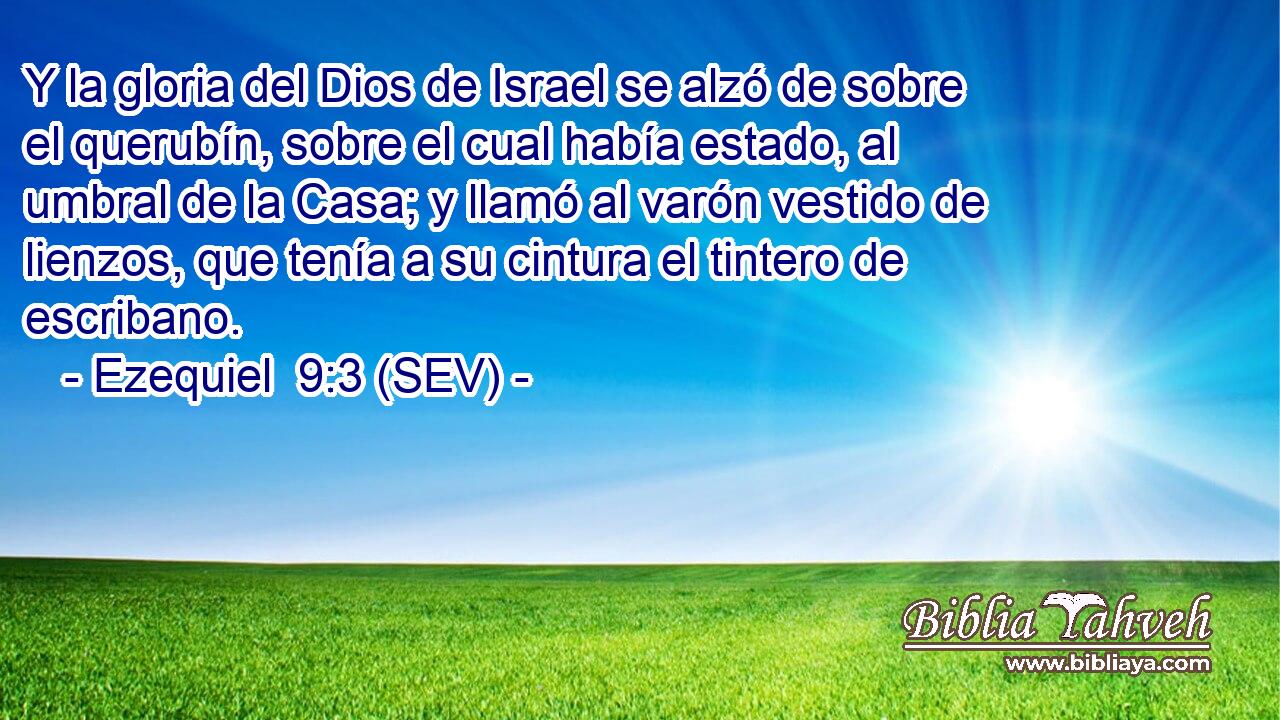 Y la gloria del Dios de Israel se alzó de sobre el querubín, sobre el cual había estado, al umbral de la Casa; y llamó al varón vestido de lienzos, que tenía a su cintura el tintero de escribano.