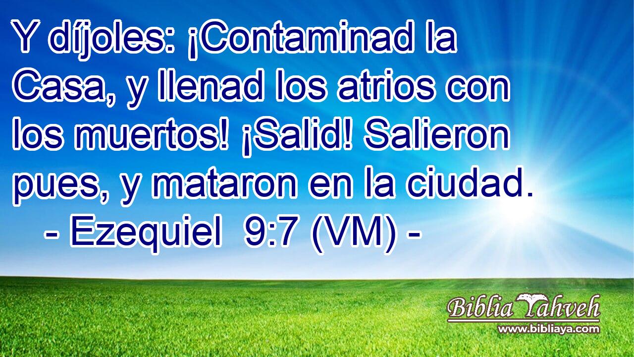  Y díjoles: ¡Contaminad la Casa, y llenad los atrios con los muertos! ¡Salid! Salieron pues, y mataron en la ciudad. 
