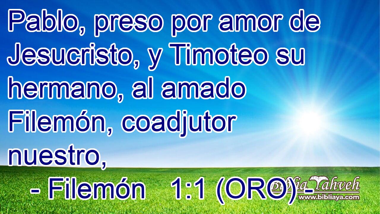  Pablo, preso por amor de Jesucristo, y Timoteo su hermano, al amado Filemón, coadjutor nuestro, 