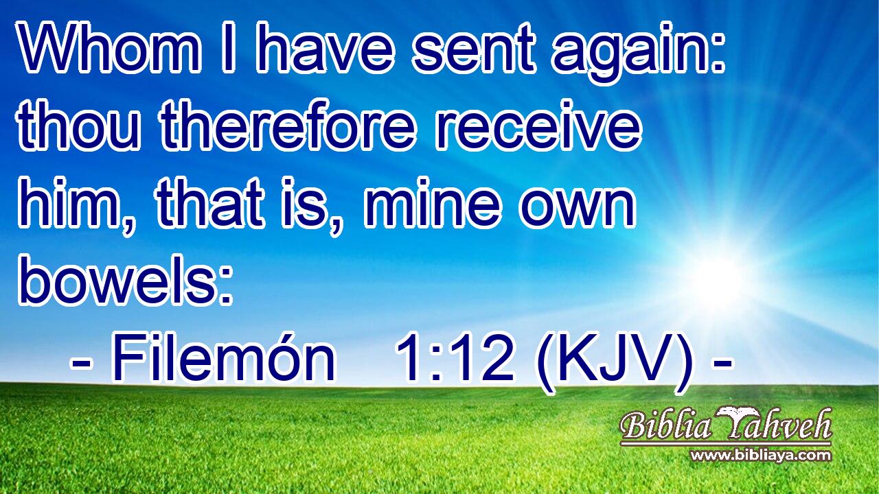 Whom I have sent again: thou therefore receive him, that is, mine own bowels:
