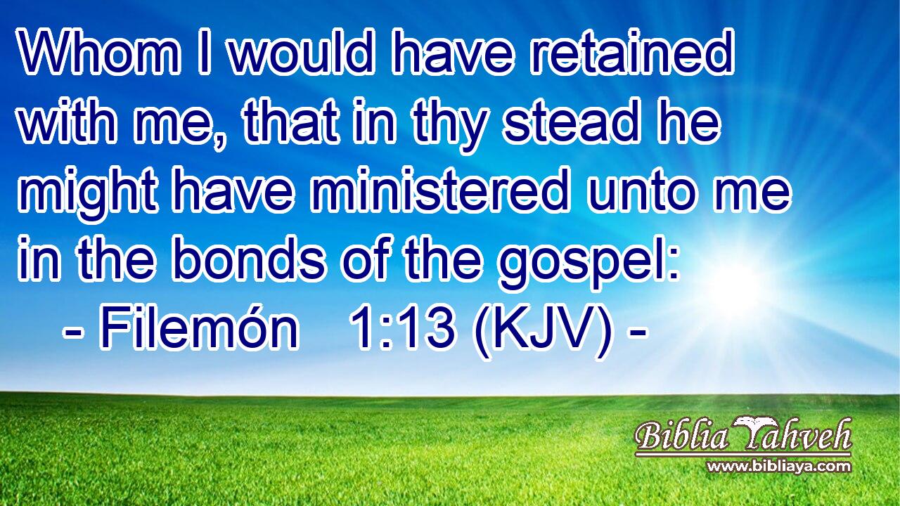 Whom I would have retained with me, that in thy stead he might have ministered unto me in the bonds of the gospel: