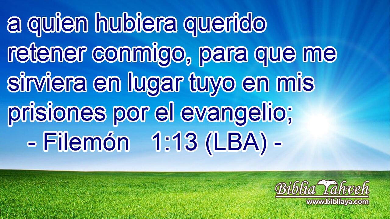 a quien hubiera querido retener conmigo, para que me sirviera en lugar tuyo en mis prisiones por el evangelio;