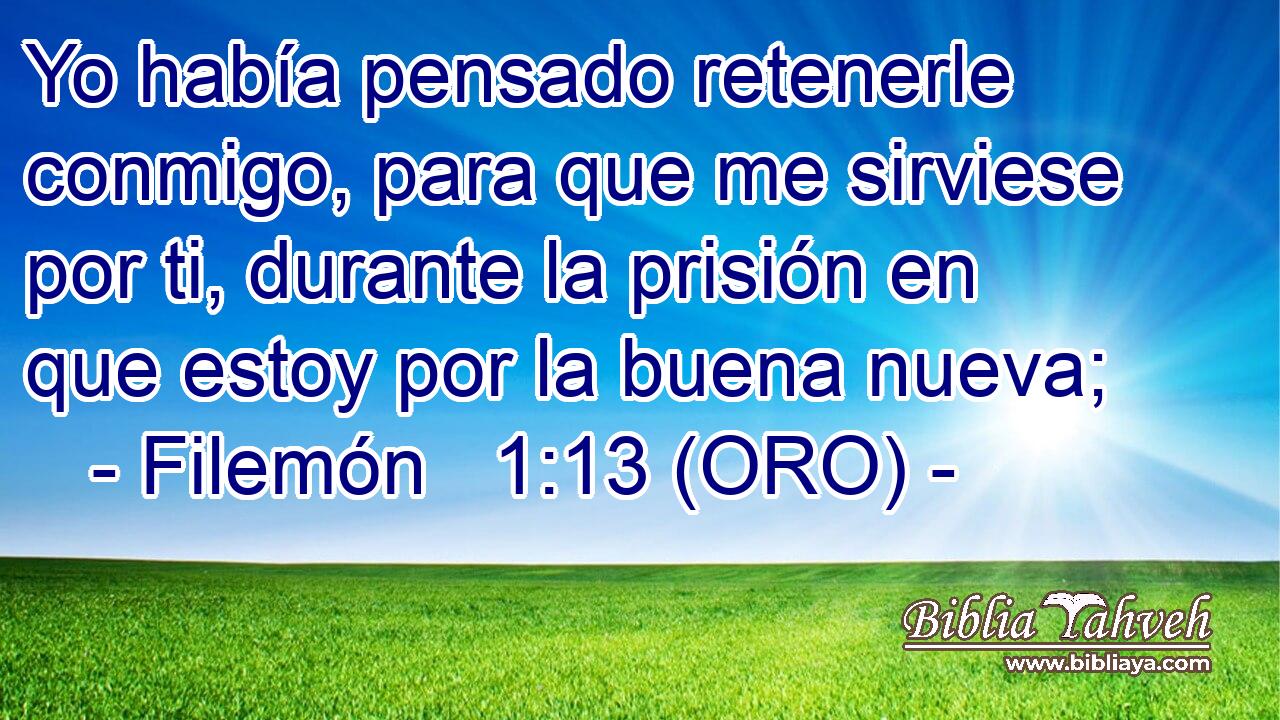  Yo había pensado retenerle conmigo, para que me sirviese por ti, durante la prisión en que estoy por la buena nueva; 