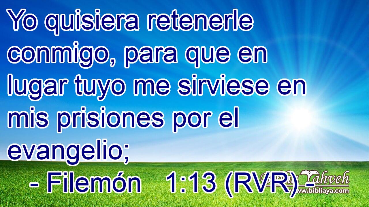 Yo quisiera retenerle conmigo, para que en lugar tuyo me sirviese en mis prisiones por el evangelio;