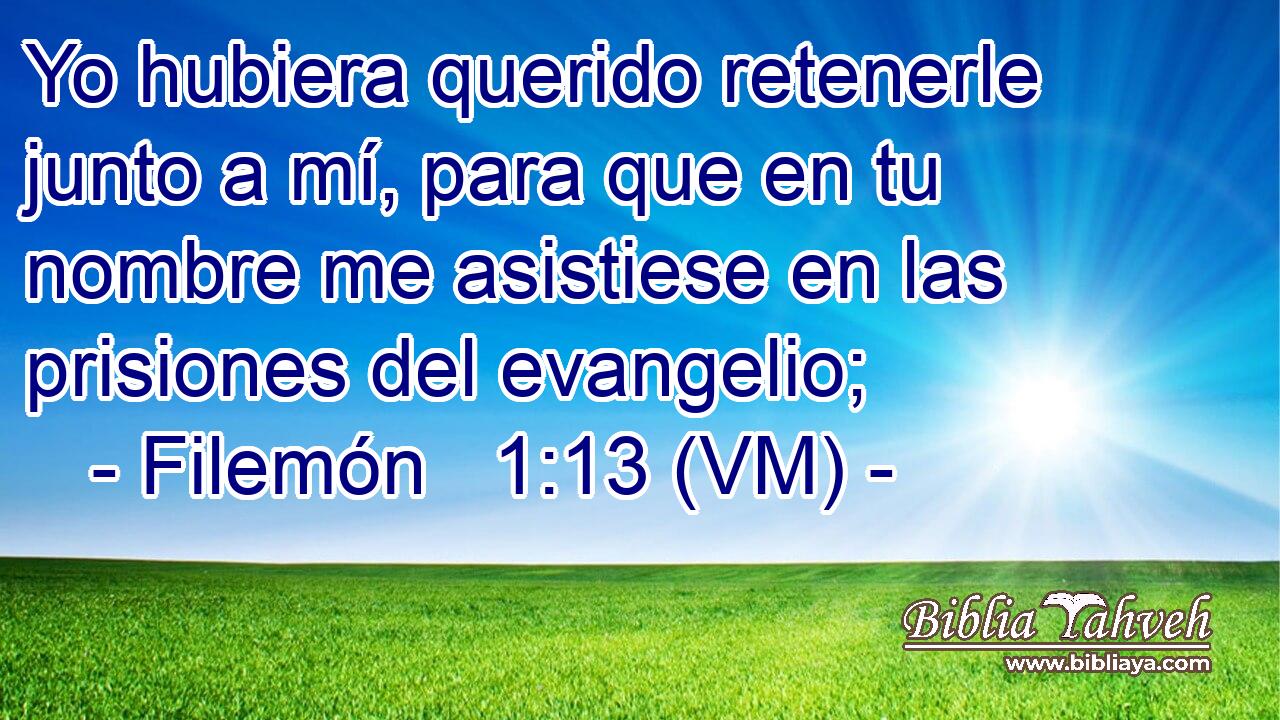  Yo hubiera querido retenerle junto a mí, para que en tu nombre me asistiese en las prisiones del evangelio; 