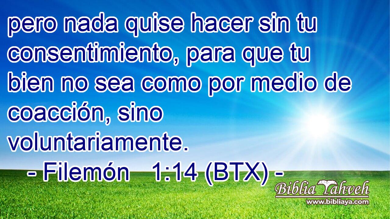 pero nada quise hacer sin tu consentimiento, para que tu bien no sea como por medio de coacción, sino voluntariamente.