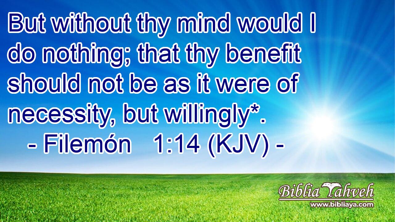 But without thy mind would I do nothing; that thy benefit should not be as it were of necessity, but willingly*.