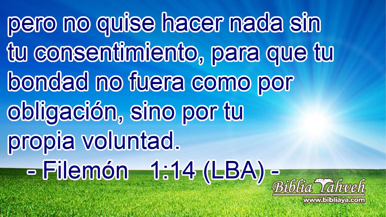 pero no quise hacer nada sin tu consentimiento, para que tu bondad no fuera como por obligación, sino por tu propia voluntad.