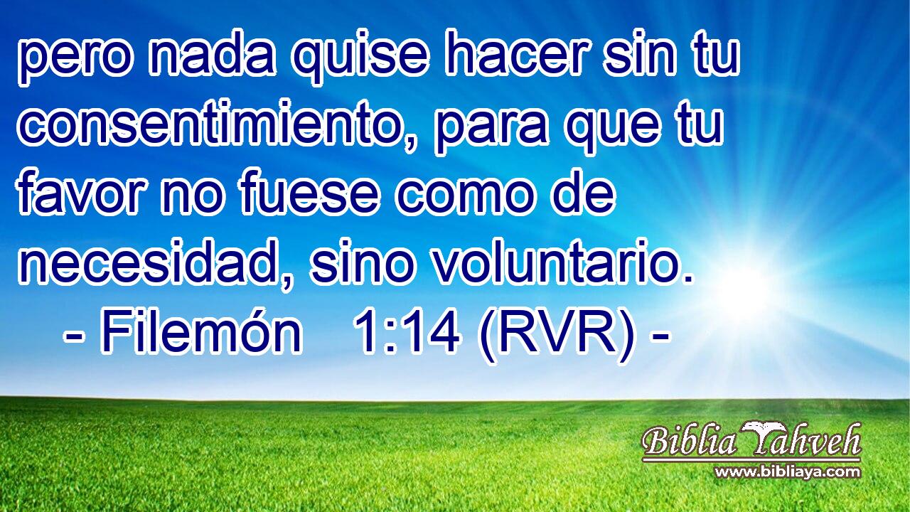 pero nada quise hacer sin tu consentimiento, para que tu favor no fuese como de necesidad, sino voluntario.