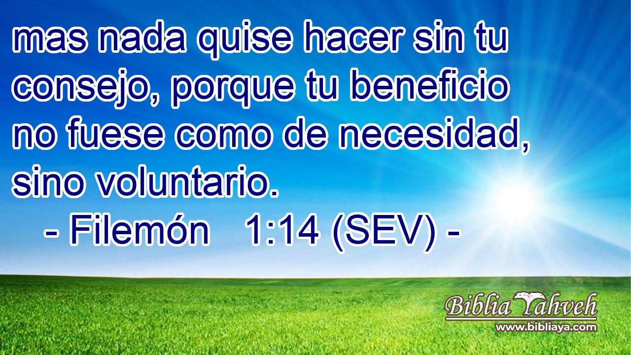 mas nada quise hacer sin tu consejo, porque tu beneficio no fuese como de necesidad, sino voluntario.