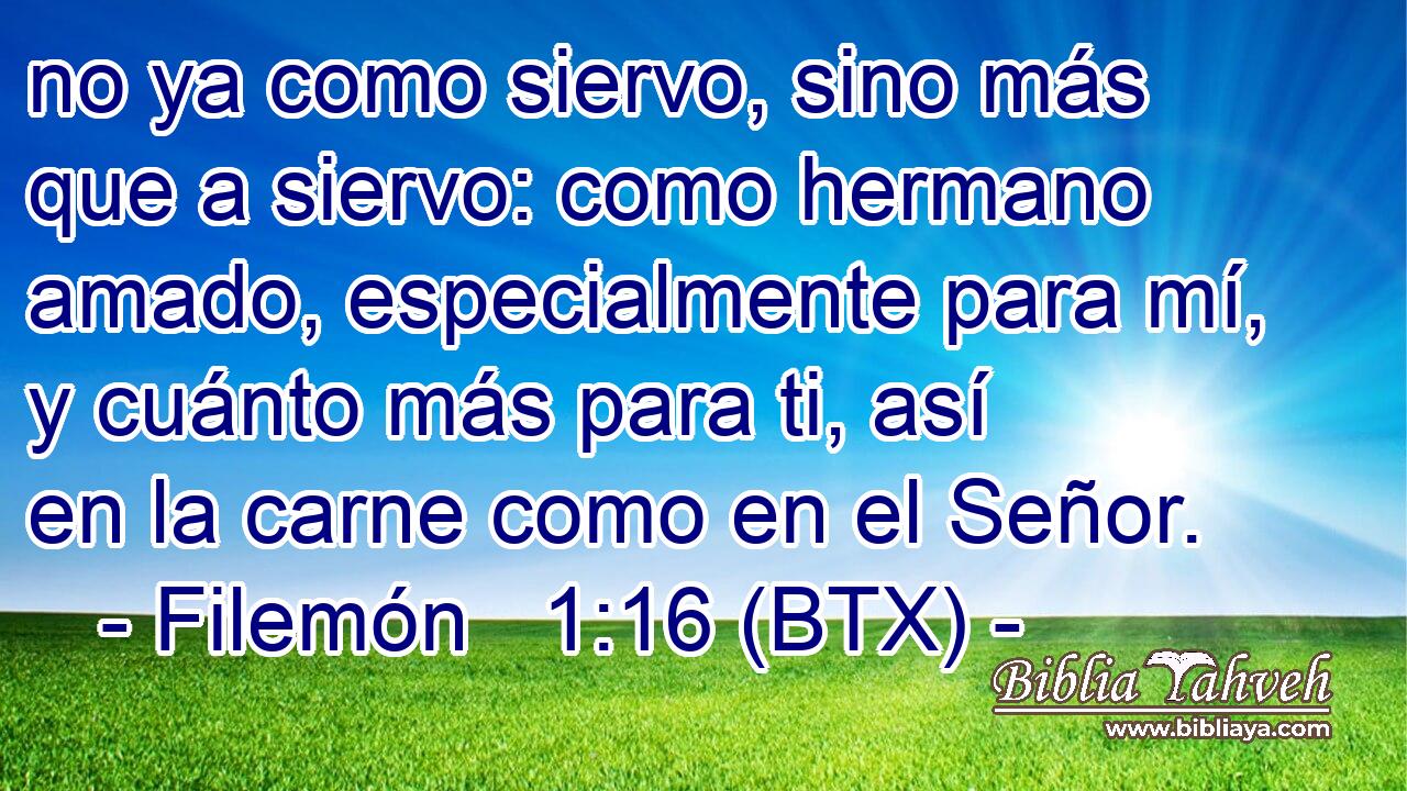 no ya como siervo, sino más que a siervo: como hermano amado, especialmente para mí, y cuánto más para ti, así en la carne como en el Señor.