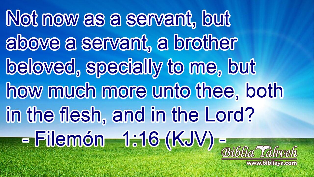 Not now as a servant, but above a servant, a brother beloved, specially to me, but how much more unto thee, both in the flesh, and in the Lord?
