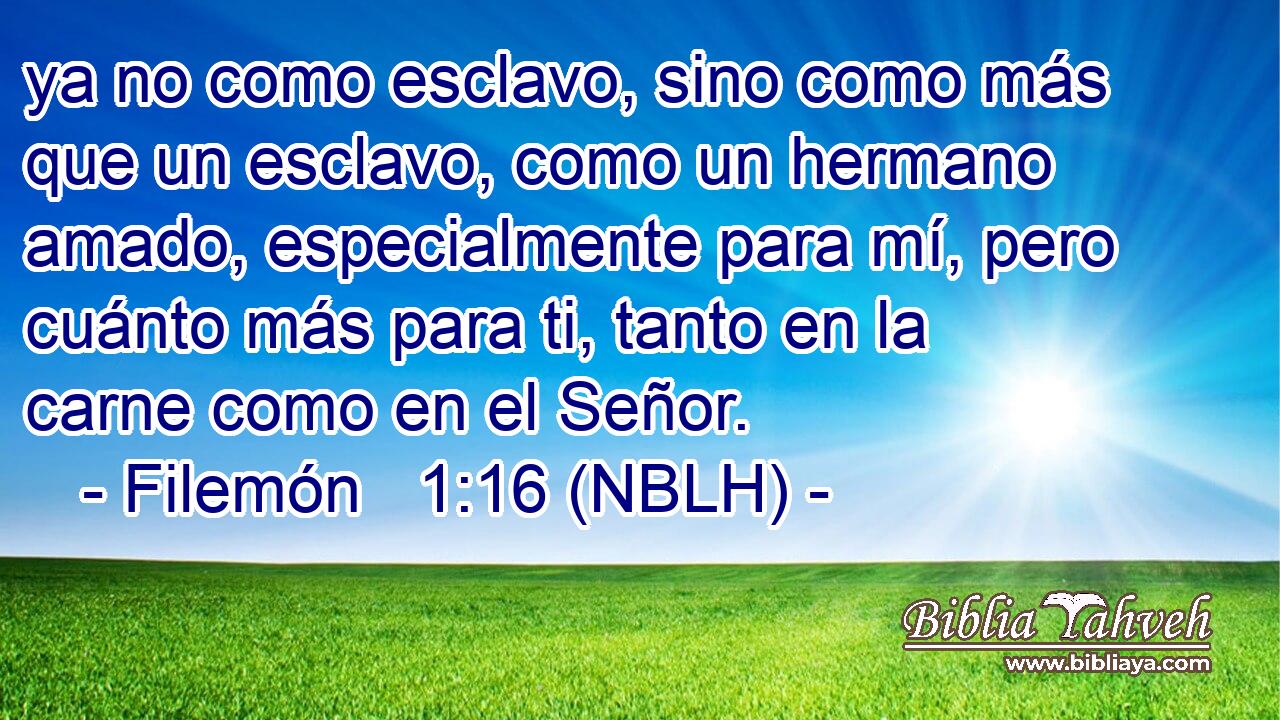  ya no como esclavo, sino como más que un esclavo, como un hermano amado, especialmente para mí, pero cuánto más para ti, tanto en la carne como en el Señor. 