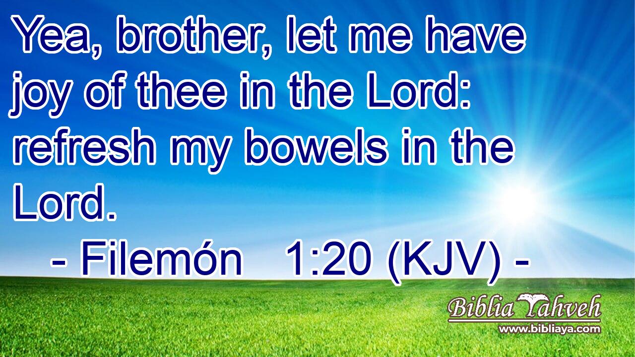 Yea, brother, let me have joy of thee in the Lord: refresh my bowels in the Lord.